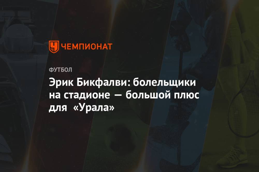 Эрик Бикфалви - Эрик Бикфалви: болельщики на стадионе — большой плюс для «Урала» - championat.com - Россия