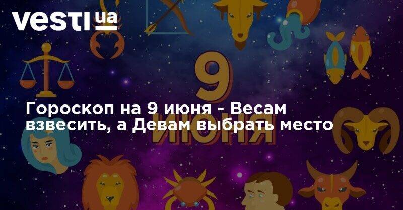 Гороскоп на 9 июня - Весам взвесить, а Девам выбрать место - vesti.ua