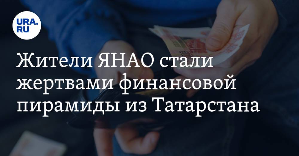 Жители ЯНАО стали жертвами финансовой пирамиды из Татарстана - ura.news - Россия - респ. Татарстан - Набережные Челны - окр. Янао