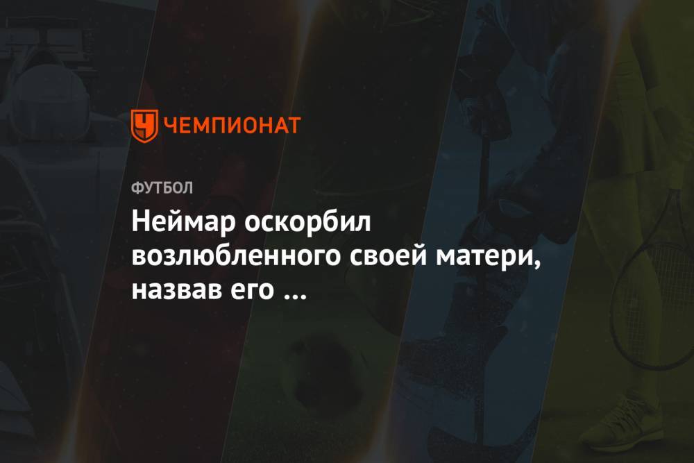 Неймар оскорбил возлюбленного своей матери, назвав его «гомосексуалистом» - championat.com - Бразилия - Испания