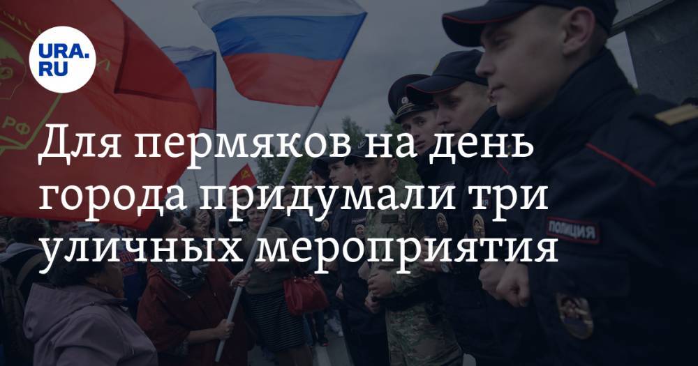 Для пермяков на день города придумали три уличных мероприятия - ura.news - Россия - Пермь - Пермский край
