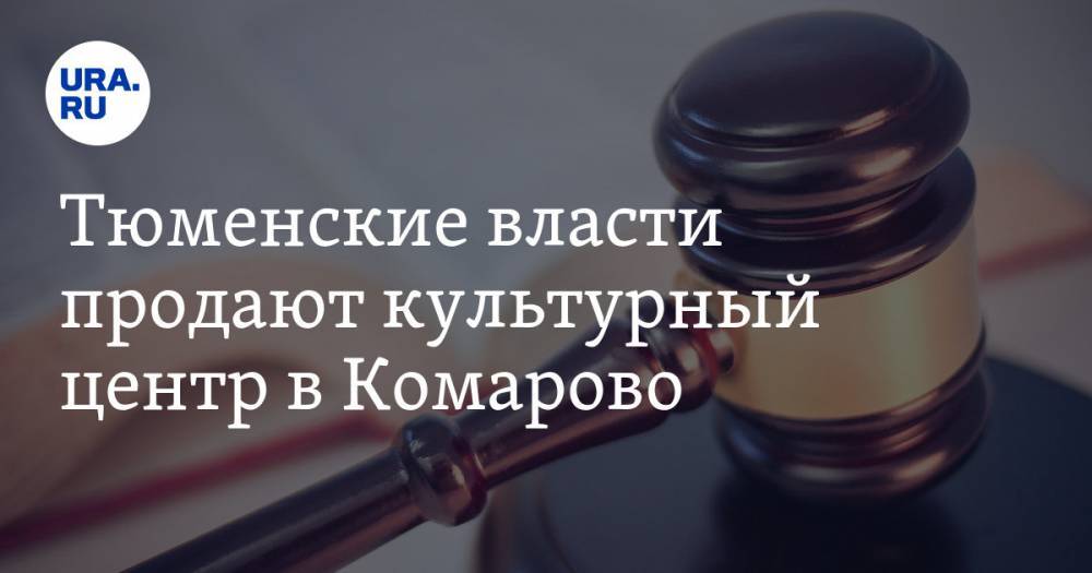 Александр Моор - Тюменские власти продают культурный центр в Комарово. Его строили около съезда скандальной развязки - ura.news - Тюмень - Тюменская обл.