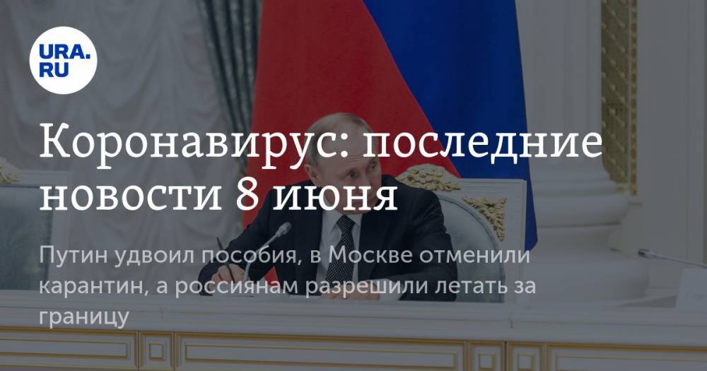 Коронавирус: последние новости 8 июня. Путин удвоил пособия, в Москве отменили карантин, а россиянам разрешили летать за границу - ura.news - Москва - Россия - Китай - США - Бразилия - Ухань