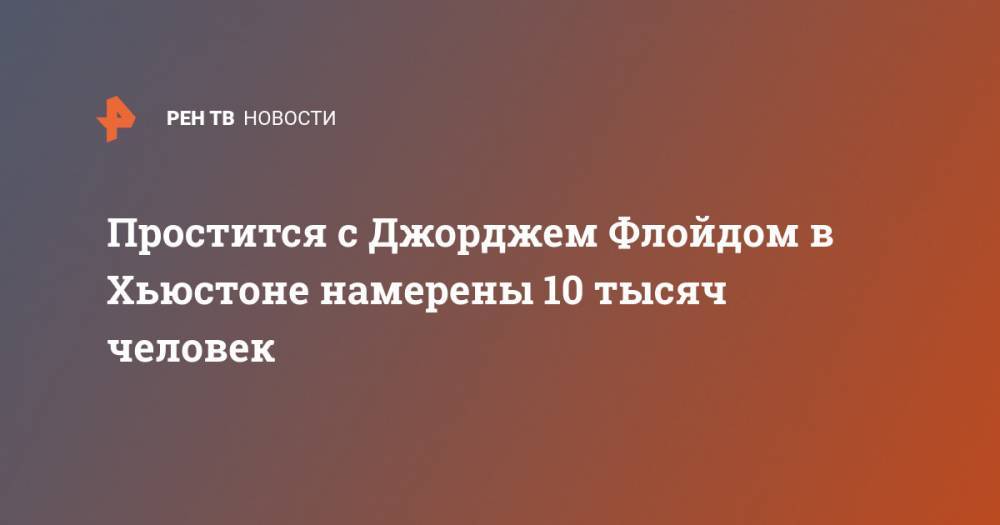 Джордж Флойд - Проститься с Джорджем Флойдом в Хьюстоне намерены 10 тысяч человек - ren.tv - США