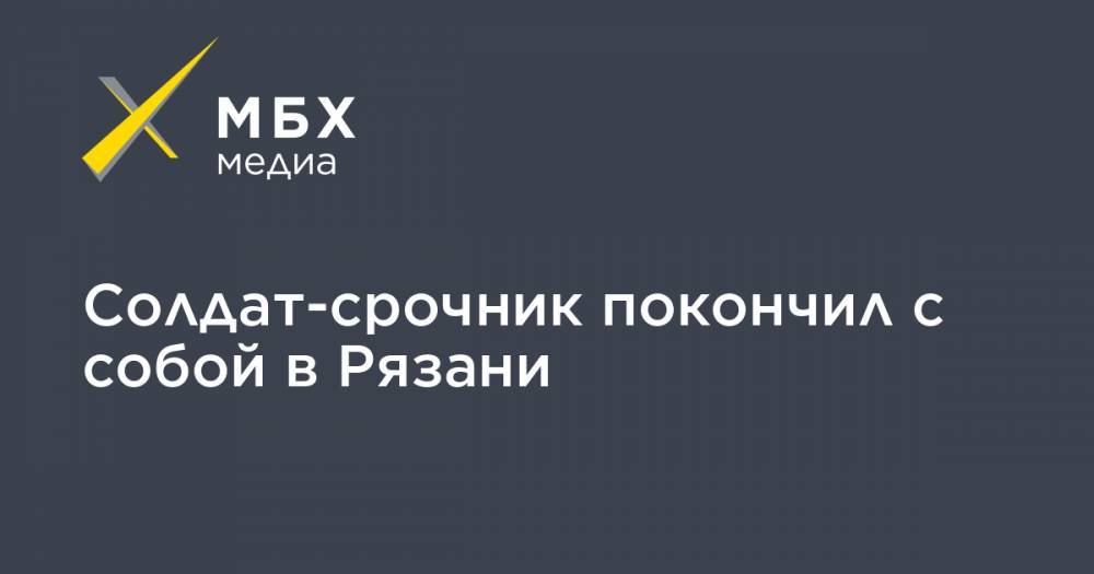 Солдат-срочник покончил с собой в Рязани - mbk.news - Рязань