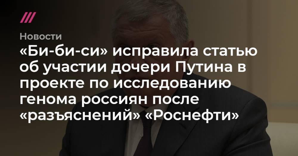 Игорь Сечин - Мария Воронцова - «Би-би-си» исправила статью об участии дочери Путина в проекте по исследованию генома россиян после «разъяснений» «Роснефти» - tvrain.ru