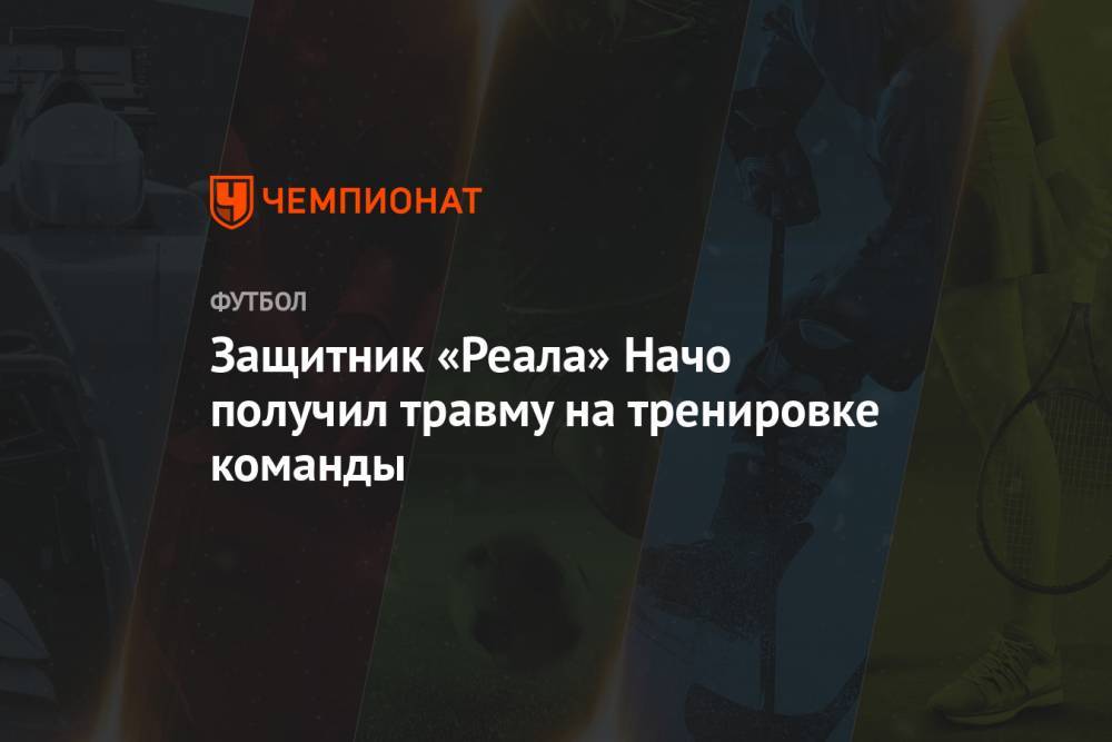 Защитник «Реала» Начо получил травму на тренировке команды - championat.com - Испания - Мадрид