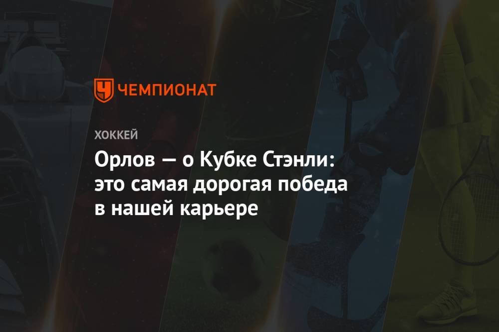 Александр Овечкин - Дмитрий Орлов - Орлов — о Кубке Стэнли: это самая дорогая победа в нашей карьере - championat.com - Вашингтон