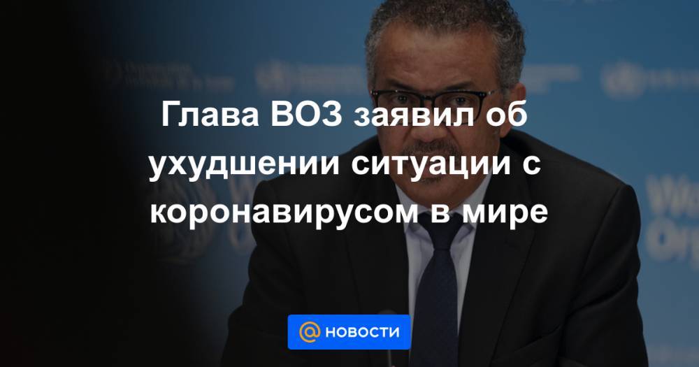 Тедрос Гебрейесус - Глава ВОЗ заявил об ухудшении ситуации с коронавирусом в мире - news.mail.ru