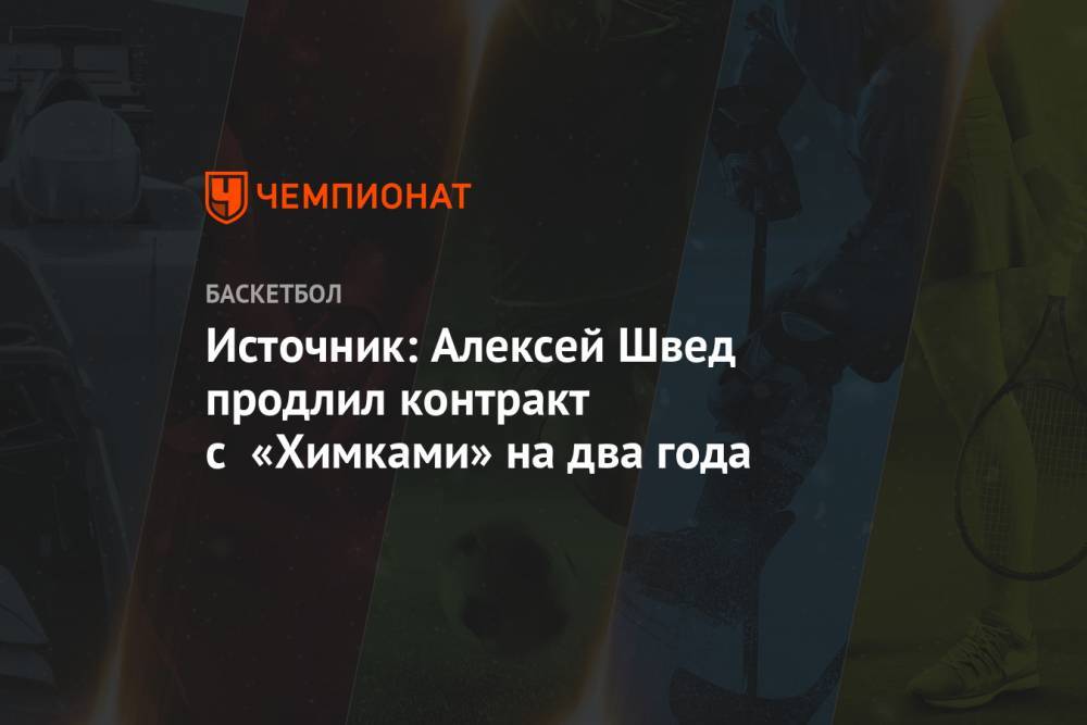Алексей Швед - Источник: Алексей Швед продлил контракт с «Химками» на два года - championat.com