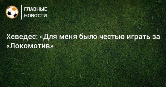 Бенедикт Хеведес - Хеведес: «Для меня было честью играть за «Локомотив» - bombardir.ru