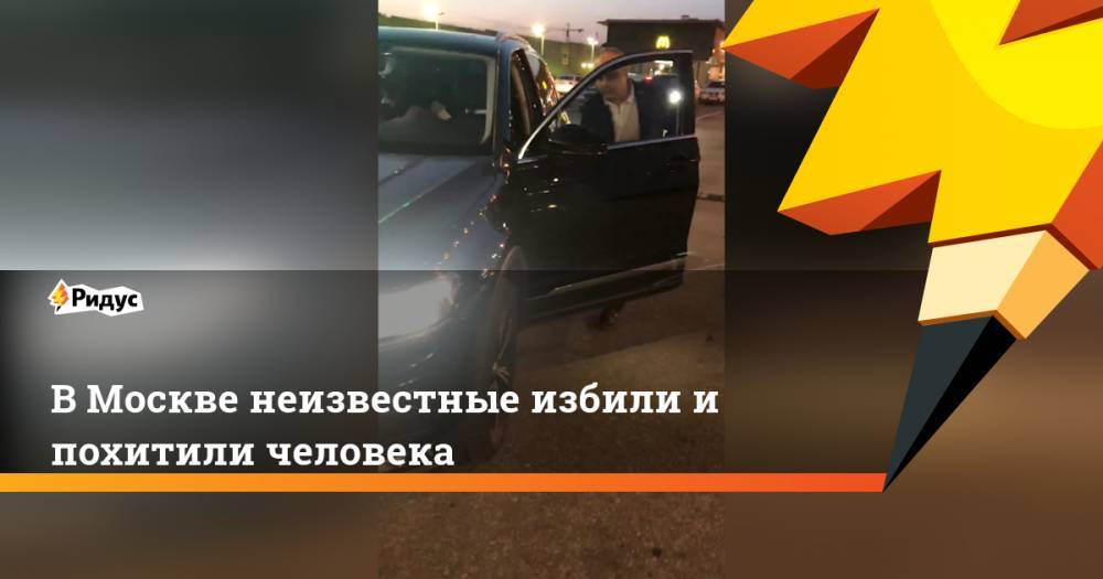 В Москве неизвестные избили и похитили человека - ridus.ru - Москва