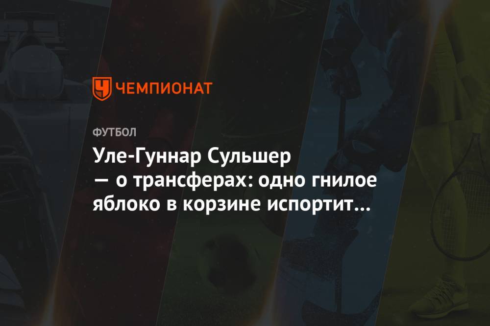 Ульяна-Гуннар Сульшер - Уле-Гуннар Сульшер — о трансферах: одно гнилое яблоко в корзине испортит остальные - championat.com