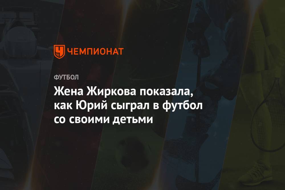 Юрий Жирков - Жена Жиркова показала, как Юрий сыграл в футбол со своими детьми - championat.com - Москва - Санкт-Петербург