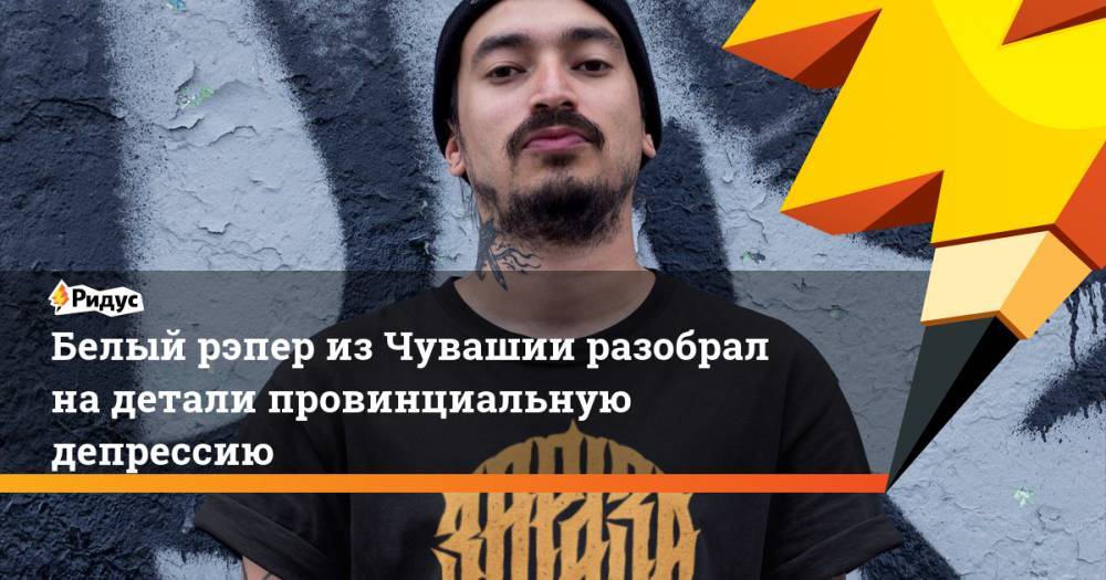 Белый рэпер из Чувашии разобрал на детали провинциальную депрессию - ridus.ru - респ. Чувашия