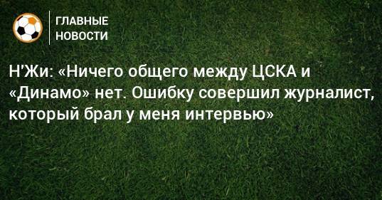Н'Жи: «Ничего общего между ЦСКА и «Динамо» нет. Ошибку совершил журналист, который брал у меня интервью» - bombardir.ru