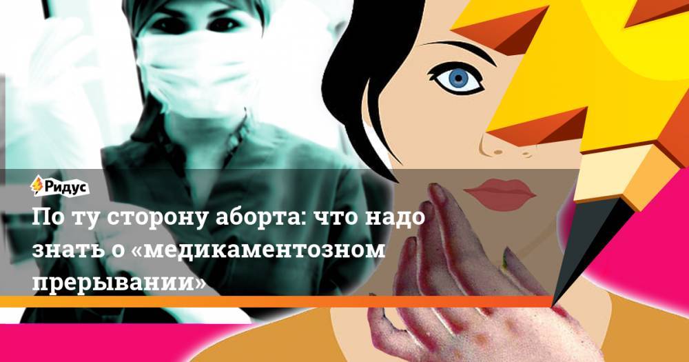 Потусторону аборта: что надо знать о«медикаментозном прерывании» - ridus.ru - Россия