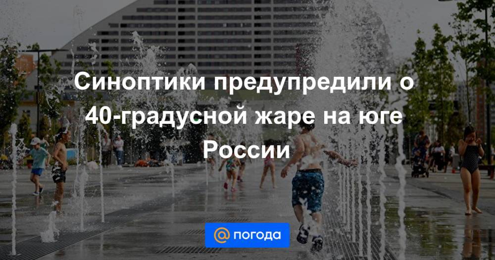 Синоптики предупредили о 40-градусной жаре на юге России - news.mail.ru - Россия - Ленинградская обл. - респ. Коми - ЦФО - Вологодская обл. - Псковская обл. - Архангельская обл. - Новгородская обл. - окр. Уральский