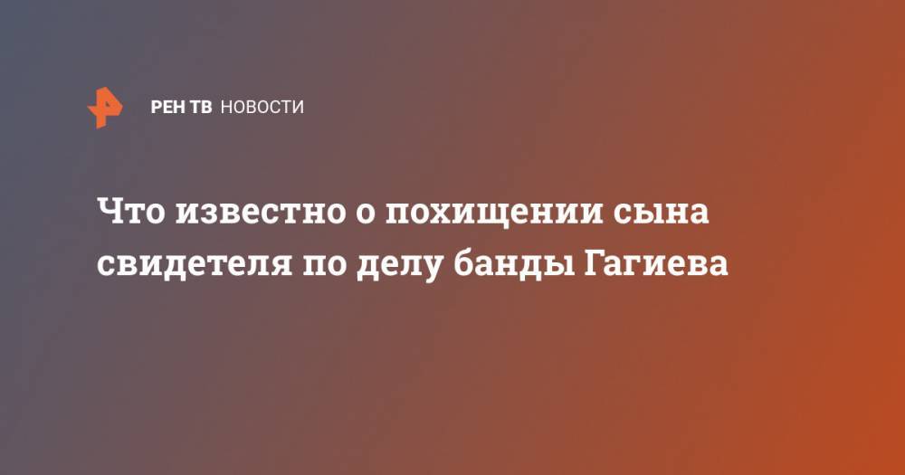Что известно о похищении сына свидетеля по делу банды Гагиева - ren.tv - Красноярск