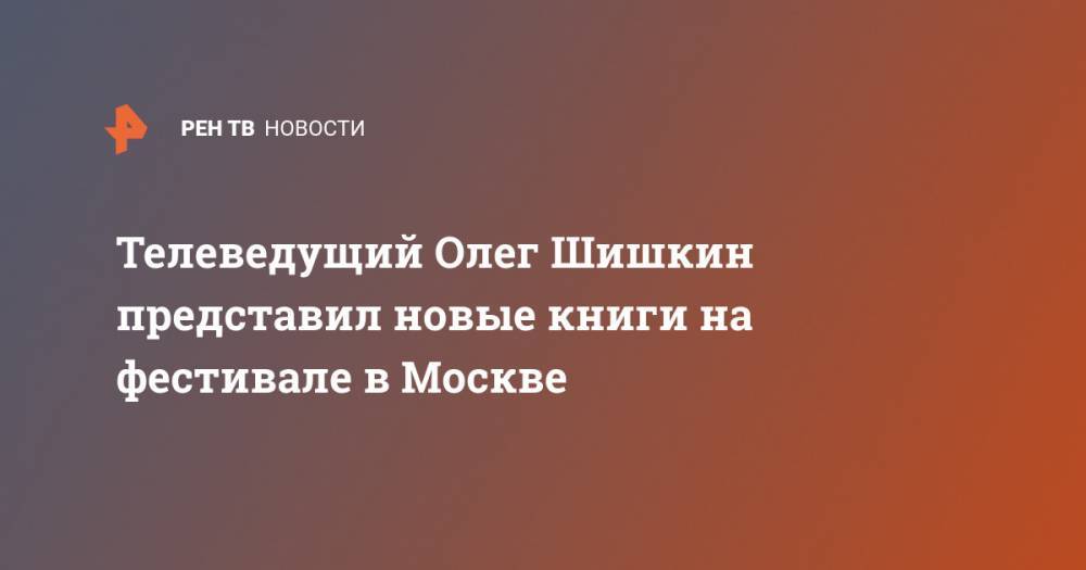 Олег Шишкин - Телеведущий Олег Шишкин представил новые книги на фестивале в Москве - ren.tv - Москва