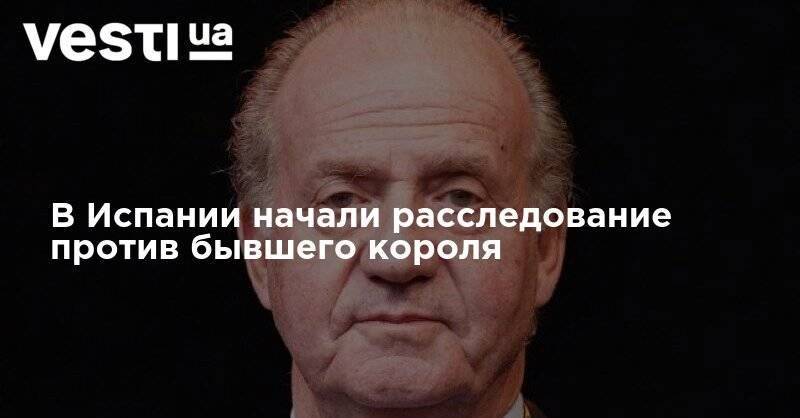 Хуан Карлос - В Испании начали расследование против бывшего короля - vesti.ua - Испания - Саудовская Аравия