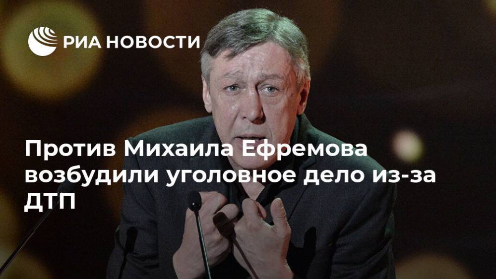 Михаил Ефремов - Против Михаила Ефремова возбудили уголовное дело из-за ДТП - ria.ru - Москва