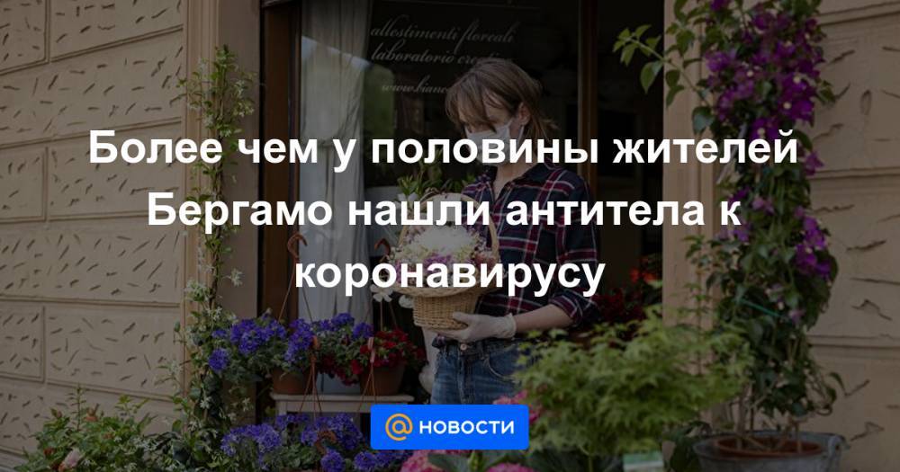 Более чем у половины жителей Бергамо нашли антитела к коронавирусу - news.mail.ru - Италия - Бергамо