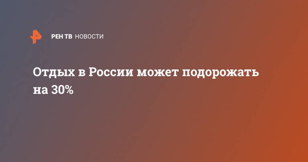 Отдых в России может подорожать на 30% - ren.tv - Россия