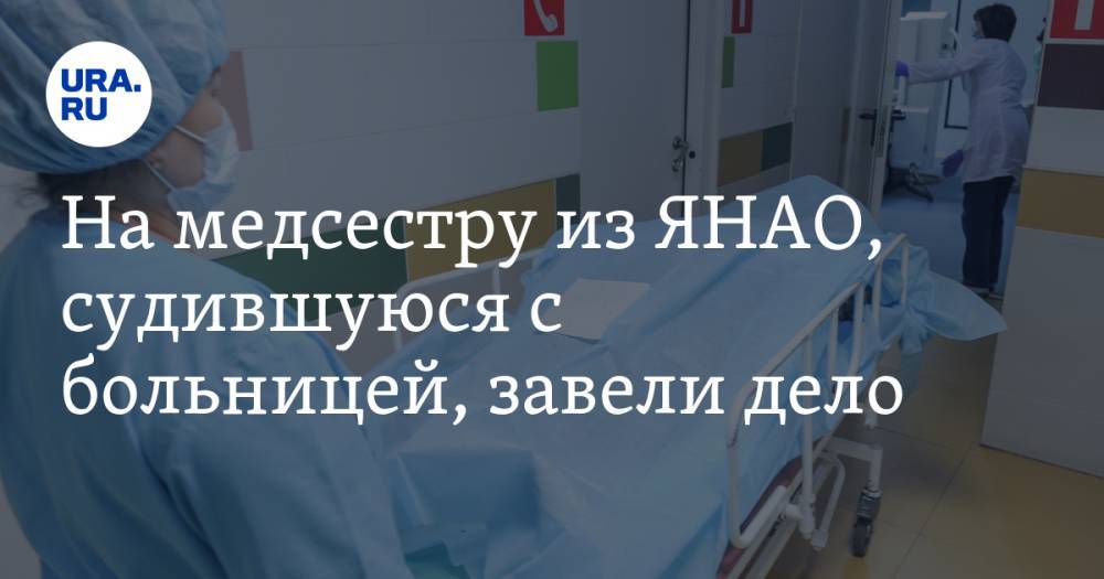 На медсестру из ЯНАО, судившуюся с больницей, завели дело - ura.news - окр. Янао