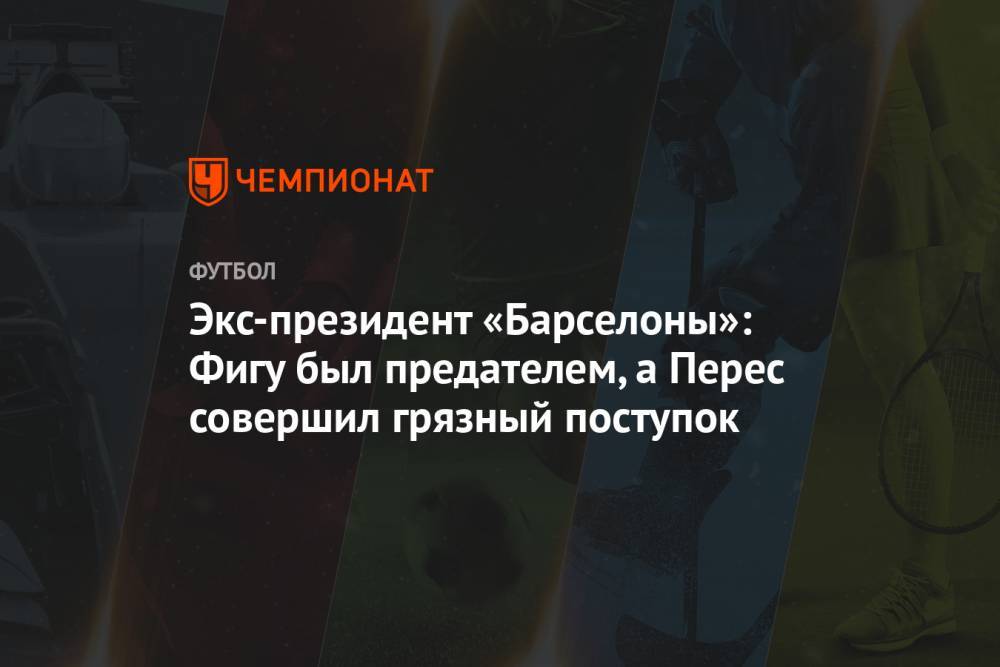 Экс-президент «Барселоны»: Фигу был предателем, а Перес совершил грязный поступок - championat.com - Мадрид