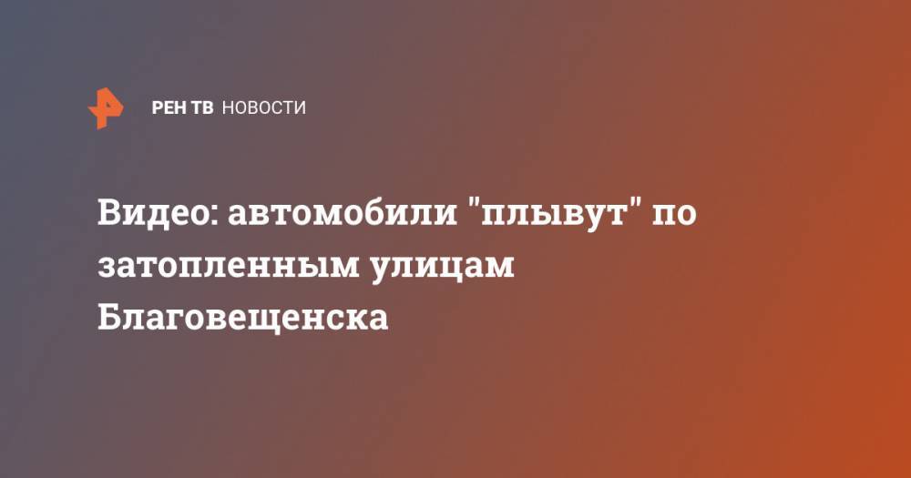 Видео: автомобили "плывут" по затопленным улицам Благовещенска - ren.tv - Иркутская обл. - Благовещенск