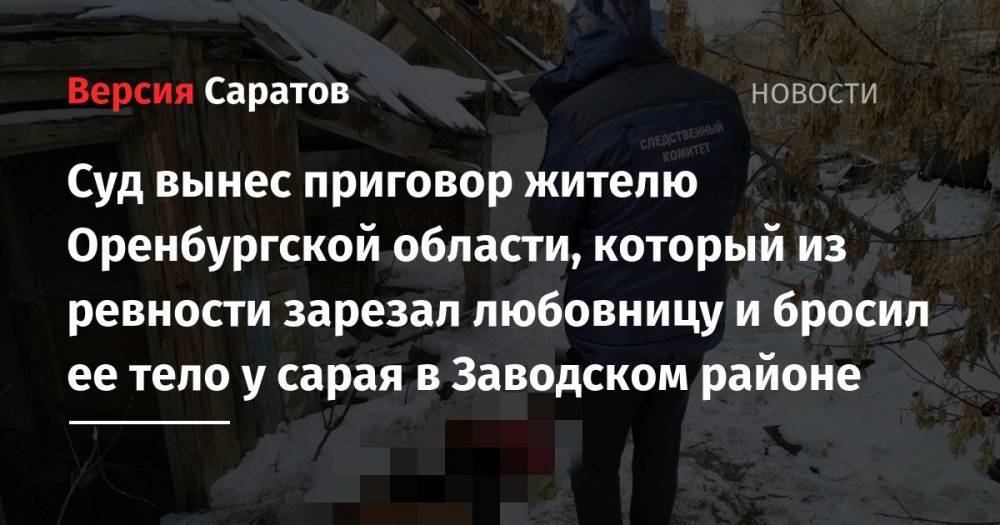 Суд вынес приговор жителю Оренбургской области, который из ревности зарезал любовницу и бросил ее тело у сарая в Заводском районе - nversia.ru - Саратов - Оренбургская обл. - район Заводский