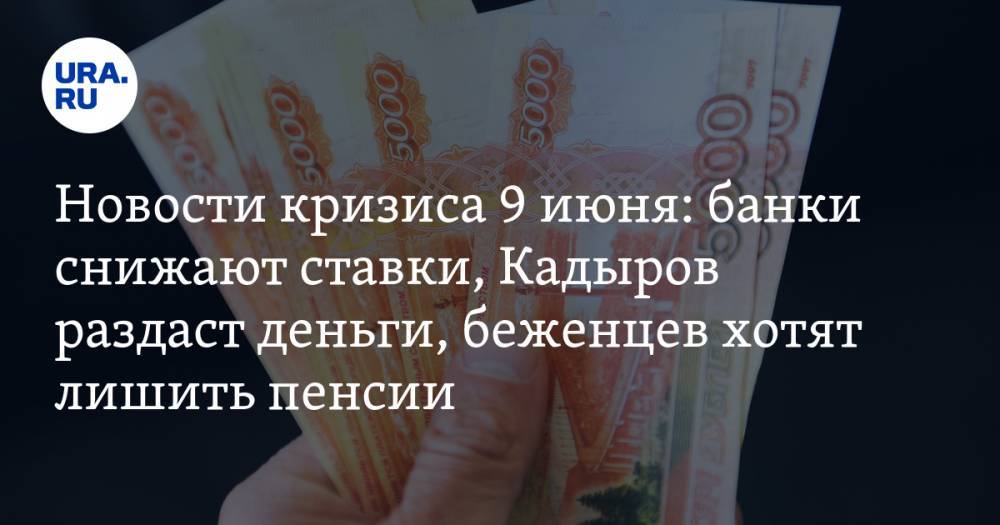 Новости кризиса 9 июня: банки снижают ставки, Кадыров раздаст деньги, беженцев хотят лишить пенсии - ura.news - Саудовская Аравия - Эмираты - Кувейт - Оман