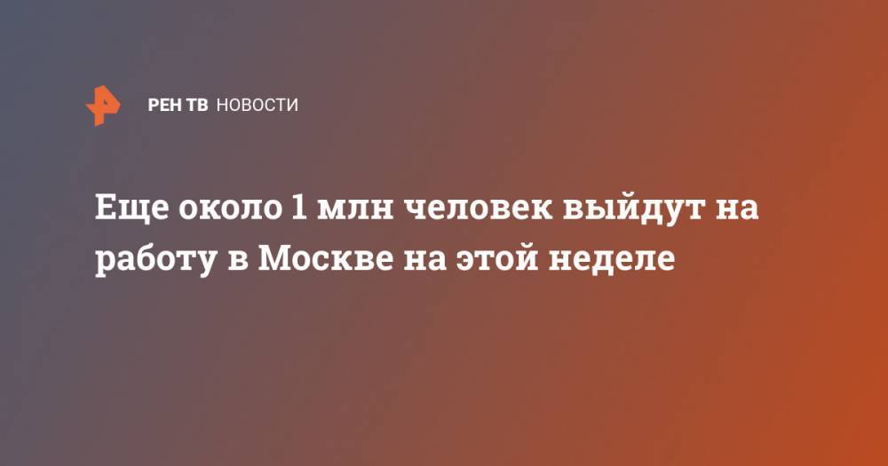 Сергей Собянин - Владимир Ефимов - Еще около 1 млн человек выйдут на работу в Москве на этой неделе - ren.tv - Москва