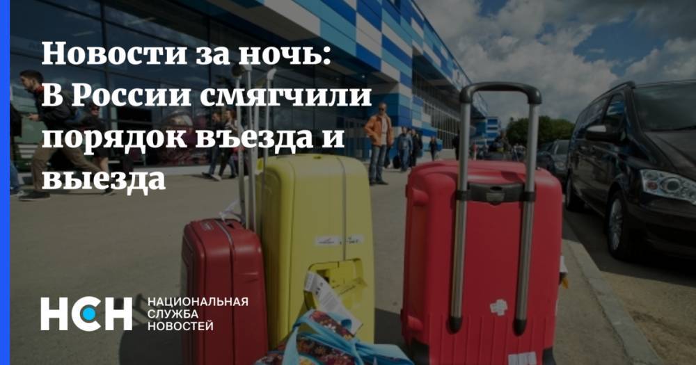 Михаил Мишустин - Новости за ночь: В России смягчили порядок въезда и выезда - nsn.fm - Россия