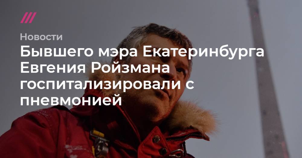 Евгений Ройзман - Донат Сорокин - Бывшего мэра Екатеринбурга Евгения Ройзмана госпитализировали с пневмонией - tvrain.ru - Москва - Екатеринбург - Воронеж