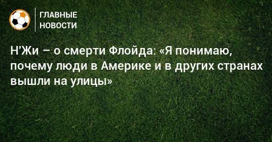 Джордж Флойд - Н'Жи – о смерти Флойда: «Я понимаю, почему люди в Америке и в других странах вышли на улицы» - bombardir.ru