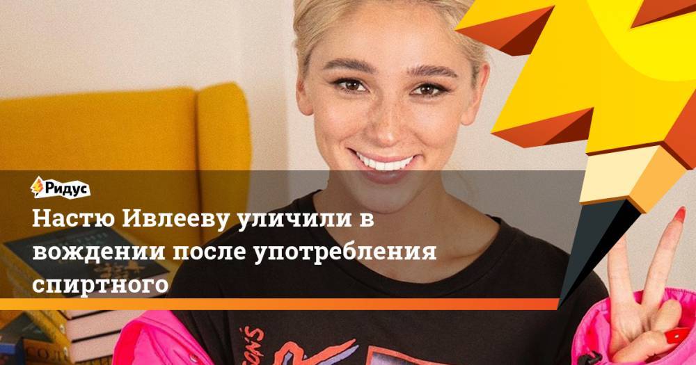 Анастасия Ивлеева - Настю Ивлееву уличили в вождении после употребления спиртного - ridus.ru - Россия