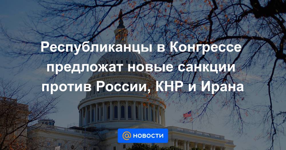 Республиканцы в Конгрессе предложат новые санкции против России, КНР и Ирана - news.mail.ru - Россия - Китай - Ирак - Иран