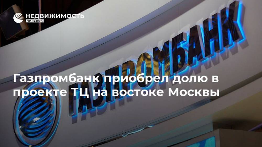 Газпромбанк приобрел долю в проекте ТЦ на востоке Москвы - realty.ria.ru - Москва
