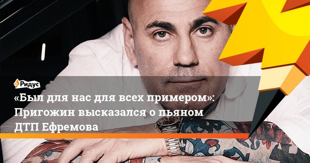 Михаил Ефремов - Иосиф Пригожин - «Был для нас для всех примером»: Пригожин высказался опьяном ДТП Ефремова - ridus.ru - Москва - Россия