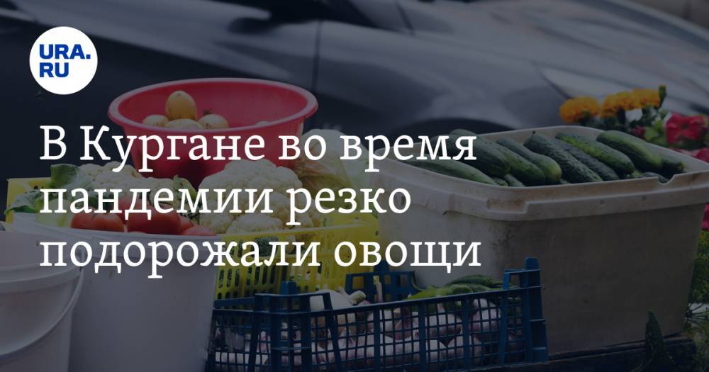В Кургане во время пандемии резко подорожали овощи - ura.news
