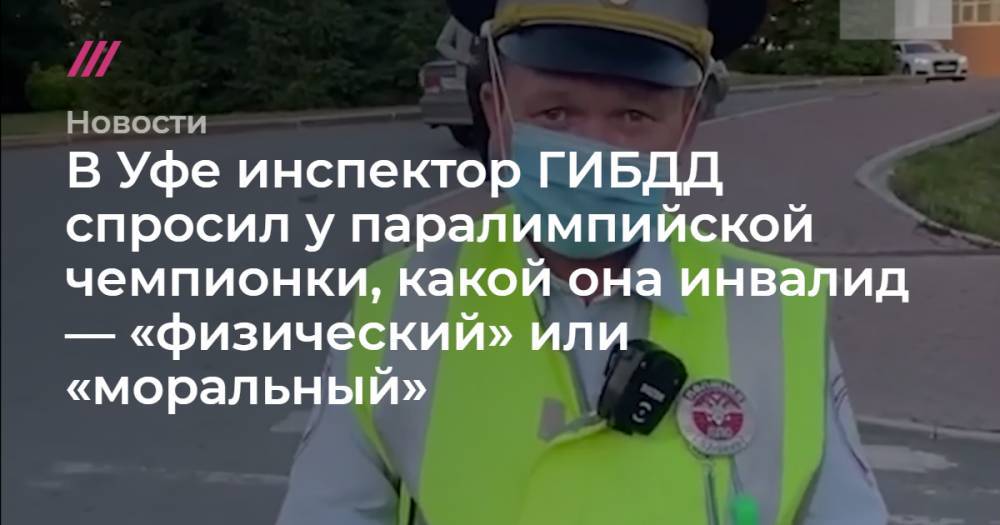 В Уфе инспектор ГИБДД спросил у паралимпийской чемпионки, какой она инвалид — «физический» или «моральный» - tvrain.ru - Уфа