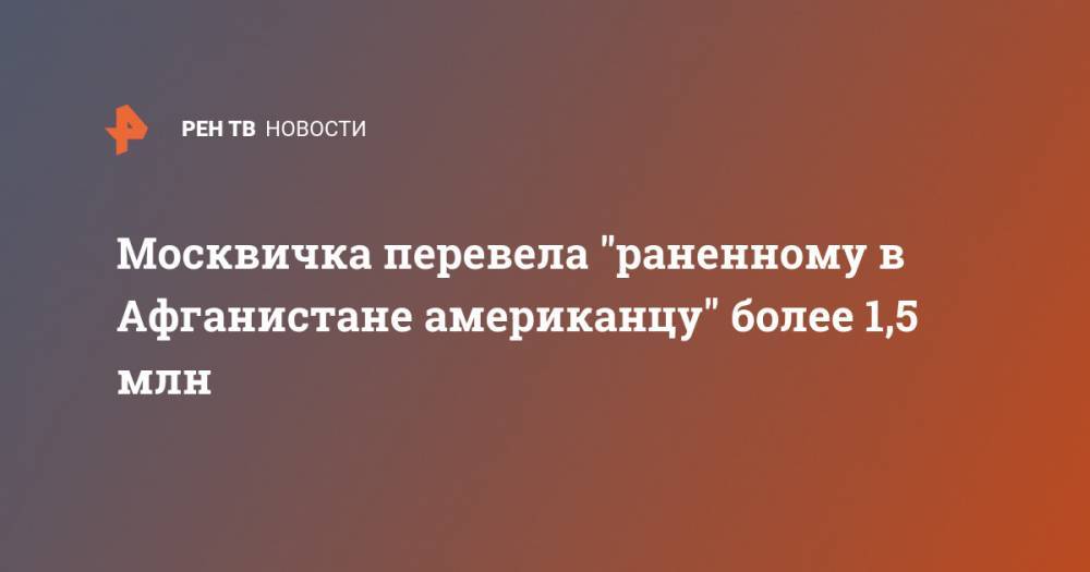 Москвичка перевела "раненному в Афганистане американцу" более 1,5 млн - ren.tv - Москва - США - Афганистан - шт. Калифорния - Сан-Хосе