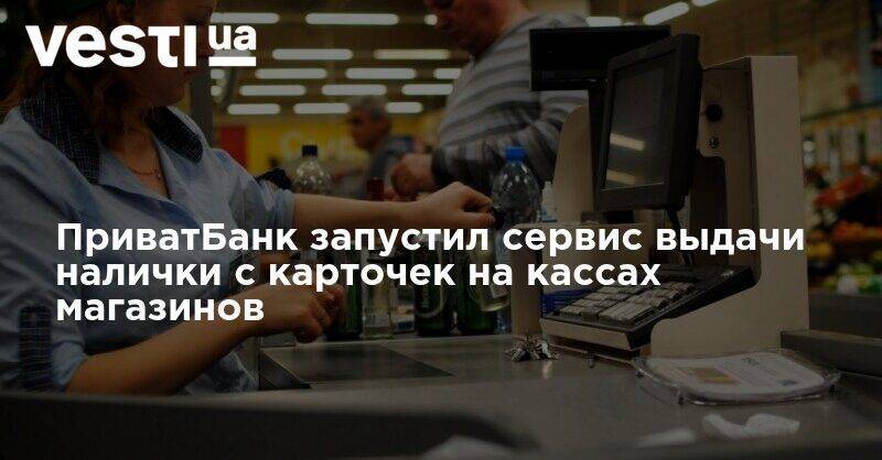 ПриватБанк запустил сервис выдачи налички с карточек на кассах магазинов - vesti.ua