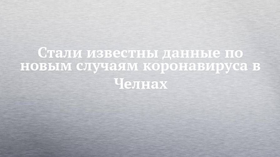 Стали известны данные по новым случаям коронавируса в Челнах - chelny-izvest.ru - респ. Татарстан - Набережные Челны - Казань