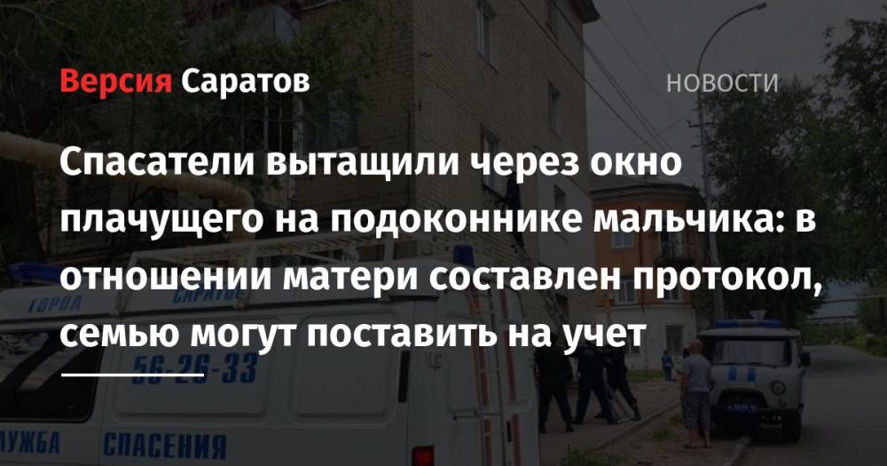 Спасатели вытащили через окно плачущего на подоконнике мальчика: в отношении матери составлен протокол, семью могут поставить на учет - nversia.ru - Россия - Саратов