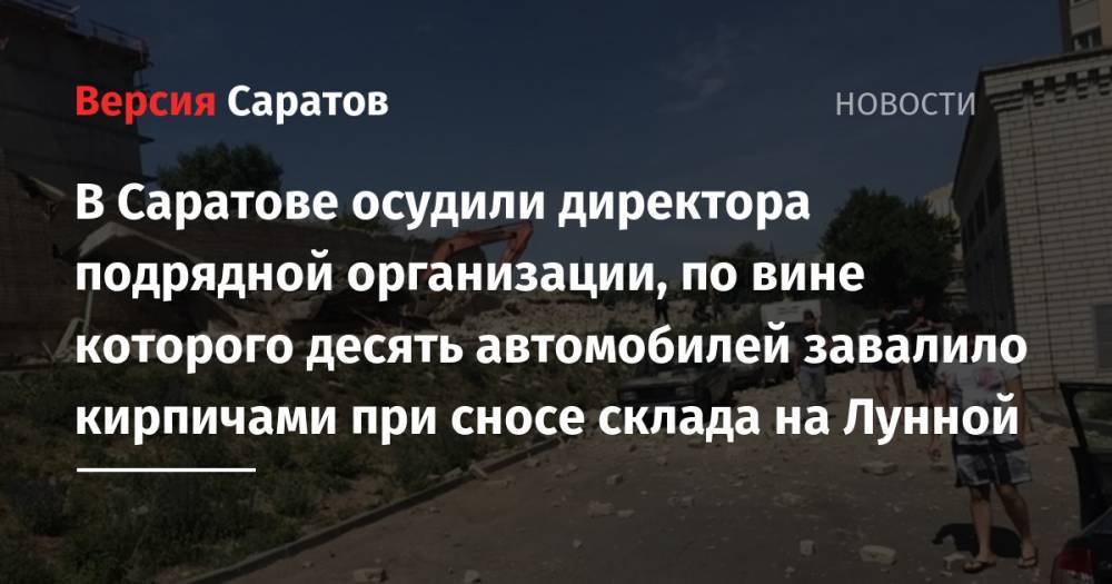 В Саратове осудили директора подрядной организации, по вине которого десять автомобилей завалило кирпичами при сносе склада на Лунной - nversia.ru - Россия - Саратов
