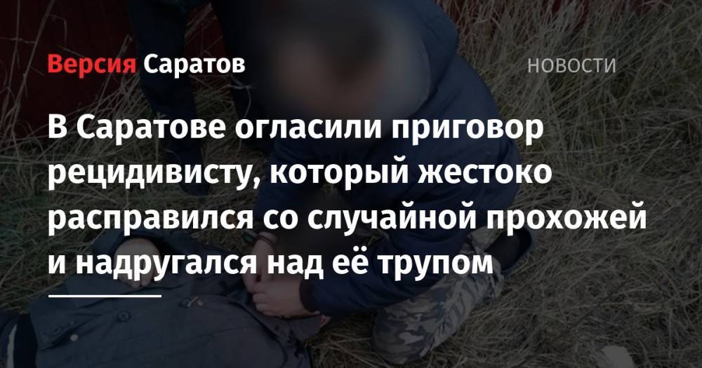 В Саратове огласили приговор рецидивисту, который жестоко расправился со случайной прохожей и надругался над её трупом - nversia.ru - Россия - Саратов