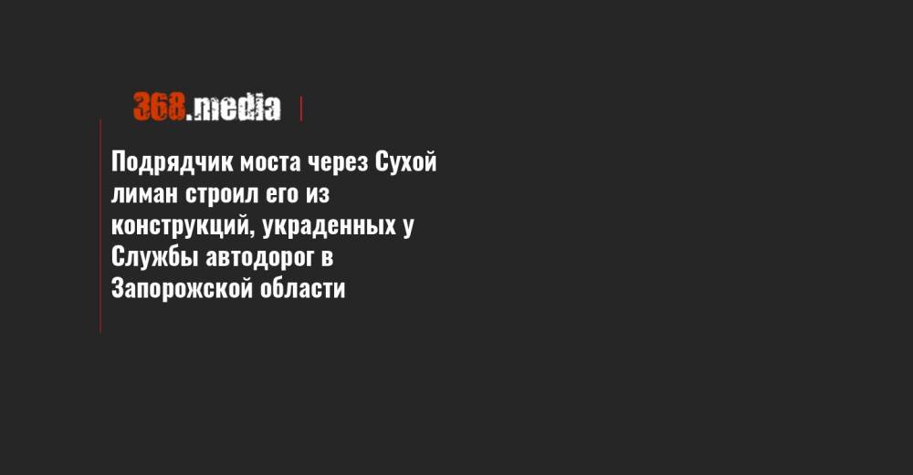Подрядчик моста через Сухой лиман строил его из конструкций, украденных у Службы автодорог в Запорожской области - 368.media - Николаев - Запорожская обл. - Одесса